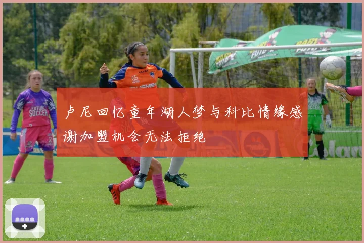 卢尼回忆童年湖人梦与科比情缘感谢加盟机会无法拒绝