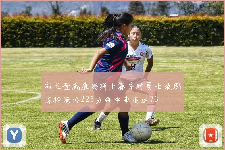 布兰登威廉姆斯上赛季对勇士表现惊艳场均225分命中率高达73