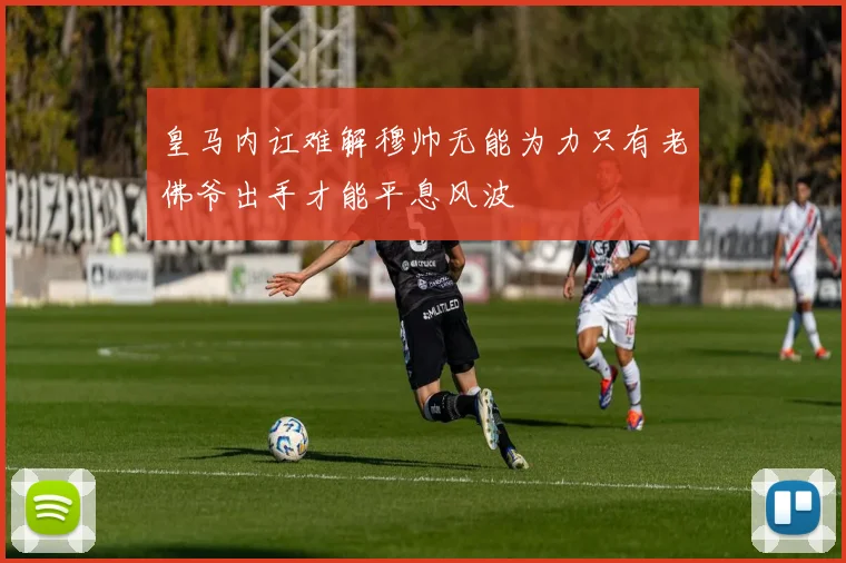 皇马内讧难解穆帅无能为力只有老佛爷出手才能平息风波