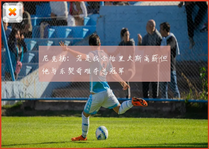 尼克杨：若是我会给里夫斯高薪但他与东契奇难夺总冠军