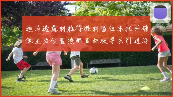 迪马透露利雅得胜利留住本托并确保主力位置热那亚积极寻求引进海因