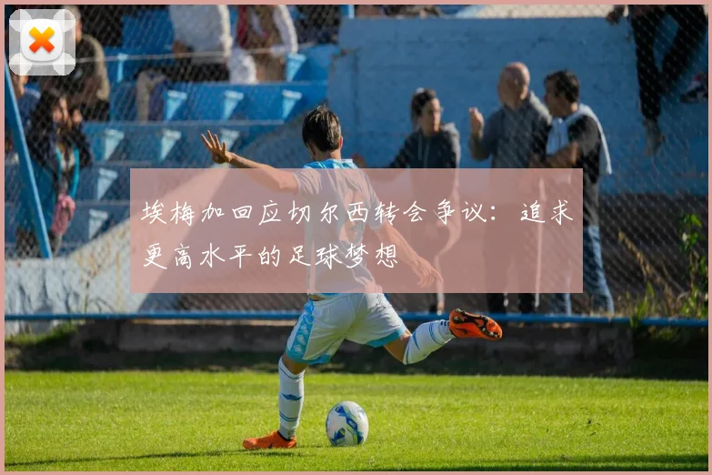 埃梅加回应切尔西转会争议：追求更高水平的足球梦想
