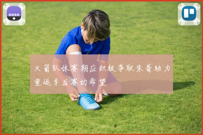 火箭队休赛期应积极争取朱哥助力重返季后赛的希望