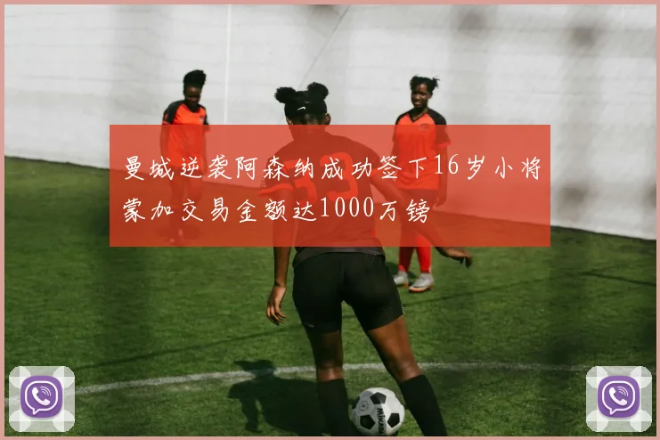 曼城逆袭阿森纳成功签下16岁小将蒙加交易金额达1000万镑