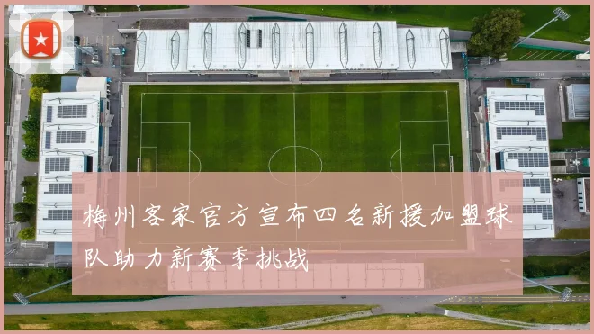 梅州客家官方宣布四名新援加盟球队助力新赛季挑战