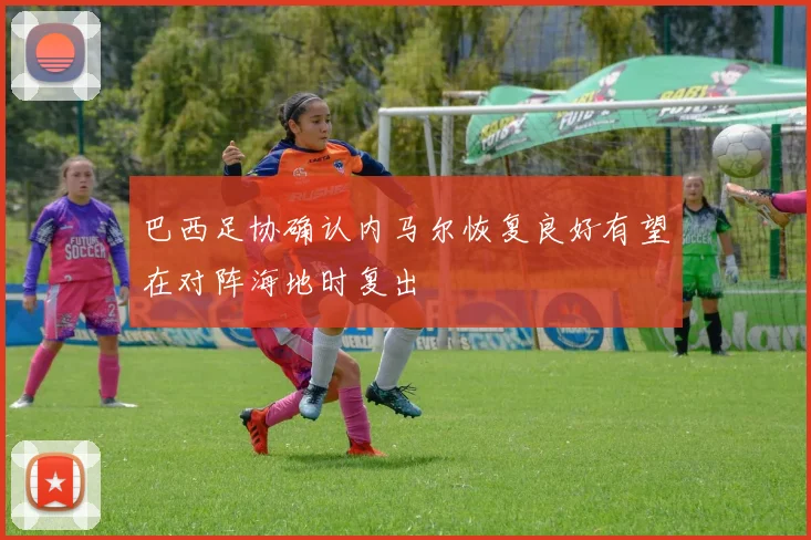 巴西足协确认内马尔恢复良好有望在对阵海地时复出