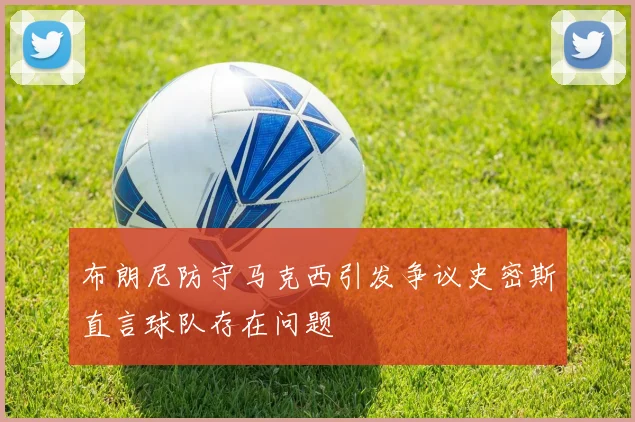 布朗尼防守马克西引发争议史密斯直言球队存在问题