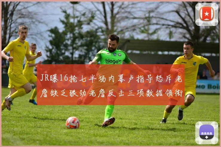 JR曝16抢七半场内幕卢指导怒斥老詹缺乏狠劲老詹反击三项数据领衔全场