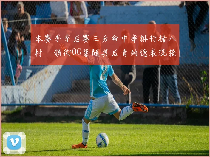 本赛季季后赛三分命中率排行榜八村塁领衔OG紧随其后肯纳德表现抢眼