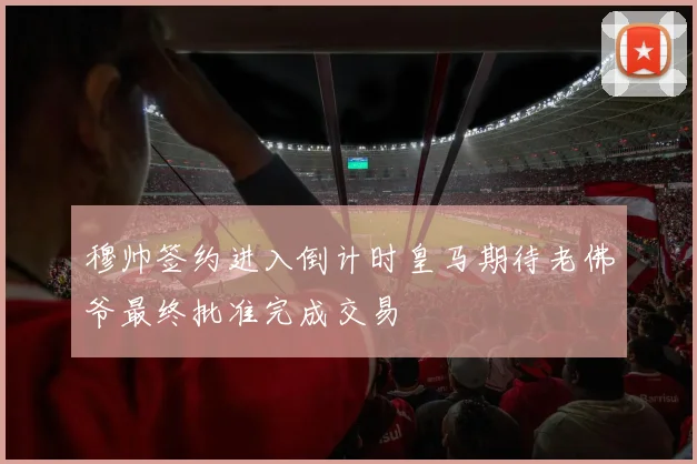 穆帅签约进入倒计时皇马期待老佛爷最终批准完成交易