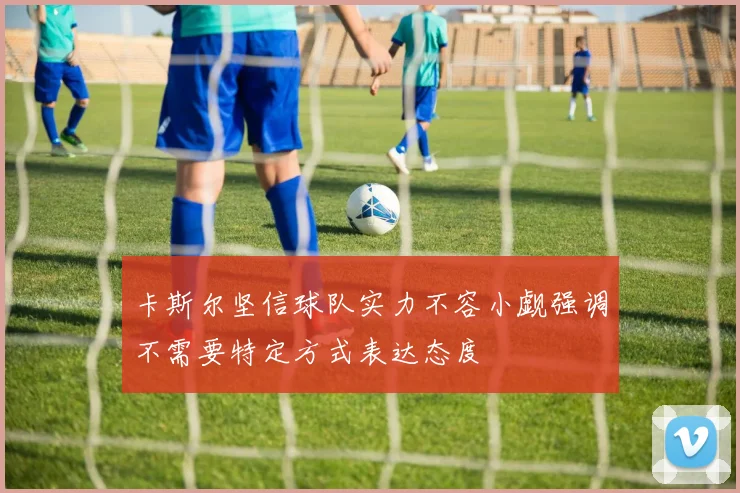 卡斯尔坚信球队实力不容小觑强调不需要特定方式表达态度