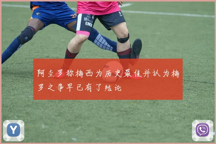 阿圭罗称梅西为历史最佳并认为梅罗之争早已有了结论