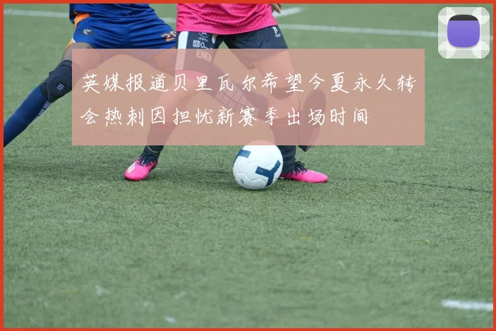 英媒报道贝里瓦尔希望今夏永久转会热刺因担忧新赛季出场时间