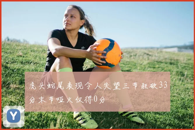 虎头蛇尾表现令人失望三节狂砍33分末节哑火仅得0分