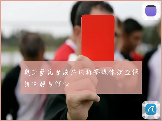 奥亚萨瓦尔谈热门标签媒体效应保持冷静与信心