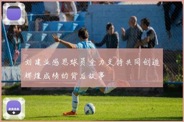 刘建业感恩球员全力支持共同创造辉煌成绩的背后故事