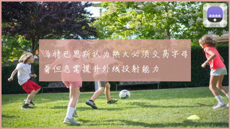 马特巴恩斯认为热火必须交易字母哥但急需提升外线投射能力