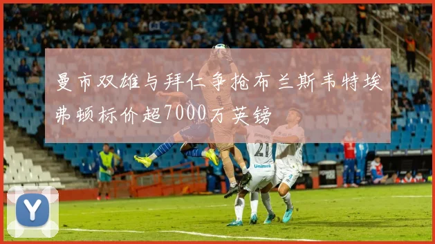 曼市双雄与拜仁争抢布兰斯韦特埃弗顿标价超7000万英镑