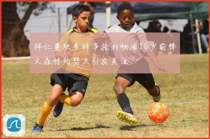 拜仁曼联多特争抢利物浦16岁前锋文森特约瑟夫引发关注