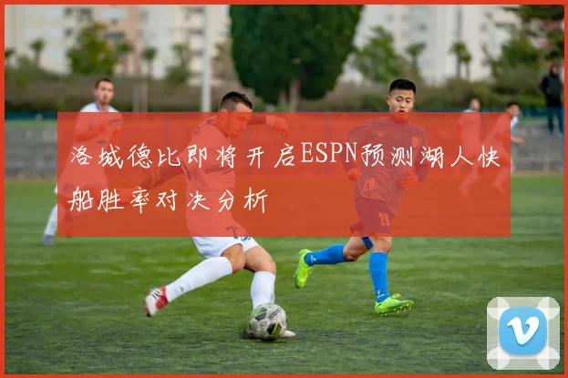 洛城德比即将开启ESPN预测湖人快船胜率对决分析