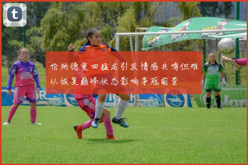 伦纳德重回猛龙引发情感共鸣但难以恢复巅峰状态影响争冠前景