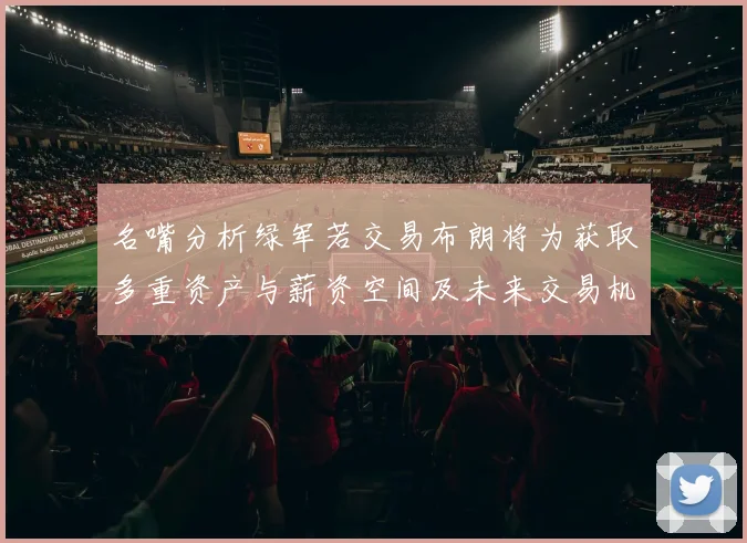 名嘴分析绿军若交易布朗将为获取多重资产与薪资空间及未来交易机会