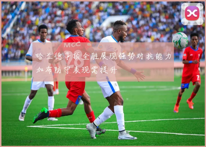 哈兰德争顶全胜展现强势对抗能力加布防守表现需提升