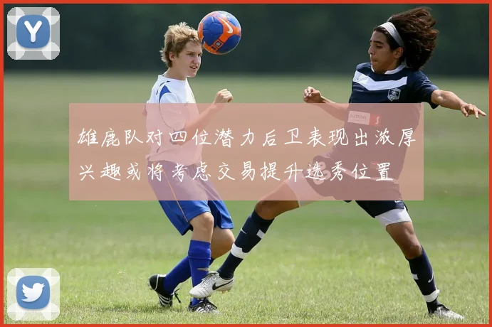 雄鹿队对四位潜力后卫表现出浓厚兴趣或将考虑交易提升选秀位置